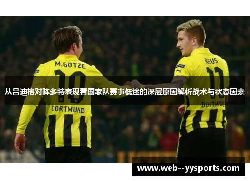 从吕迪格对阵多特表现看国家队赛事低迷的深层原因解析战术与状态因素 从吕迪格对阵多特表现看国家队赛事低迷的深层原因解析战术与状态因素