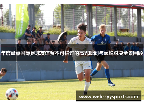 年度盘点国际足球友谊赛不可错过的高光瞬间与巅峰对决全景回顾 年度盘点国际足球友谊赛不可错过的高光瞬间与巅峰对决全景回顾