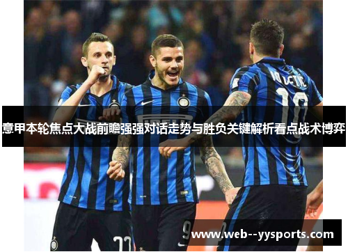 意甲本轮焦点大战前瞻强强对话走势与胜负关键解析看点战术博弈 意甲本轮焦点大战前瞻强强对话走势与胜负关键解析看点战术博弈