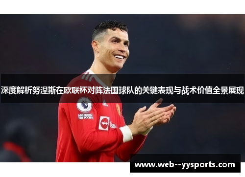 深度解析努涅斯在欧联杯对阵法国球队的关键表现与战术价值全景展现