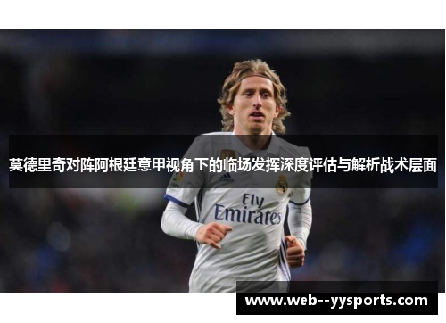 莫德里奇对阵阿根廷意甲视角下的临场发挥深度评估与解析战术层面 莫德里奇对阵阿根廷意甲视角下的临场发挥深度评估与解析战术层面