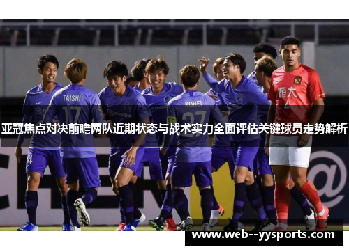 亚冠焦点对决前瞻两队近期状态与战术实力全面评估关键球员走势解析