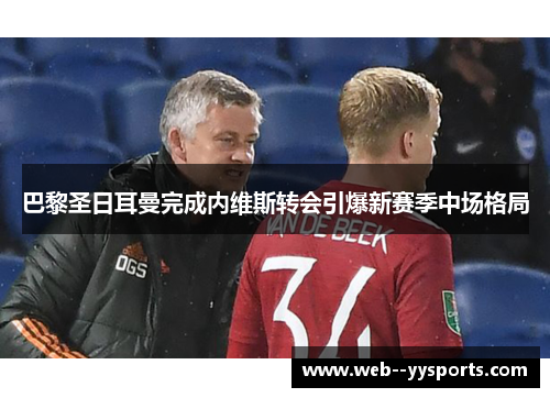 巴黎圣日耳曼完成内维斯转会引爆新赛季中场格局 巴黎圣日耳曼完成内维斯转会引爆新赛季中场格局