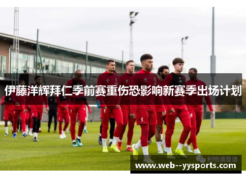 伊藤洋辉拜仁季前赛重伤恐影响新赛季出场计划 伊藤洋辉拜仁季前赛重伤恐影响新赛季出场计划