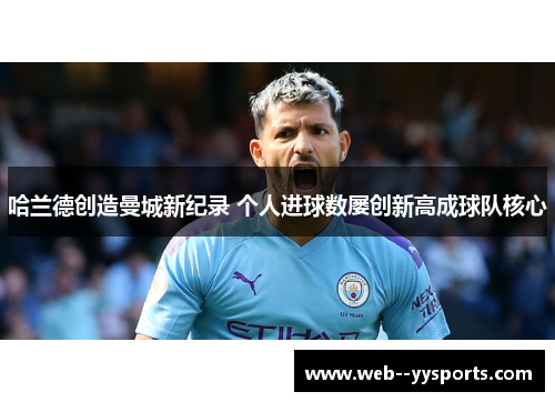 哈兰德创造曼城新纪录 个人进球数屡创新高成球队核心 哈兰德创造曼城新纪录 个人进球数屡创新高成球队核心