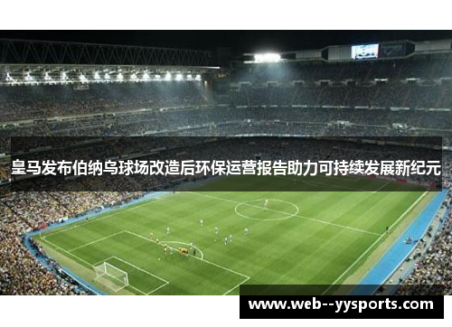 皇马发布伯纳乌球场改造后环保运营报告助力可持续发展新纪元