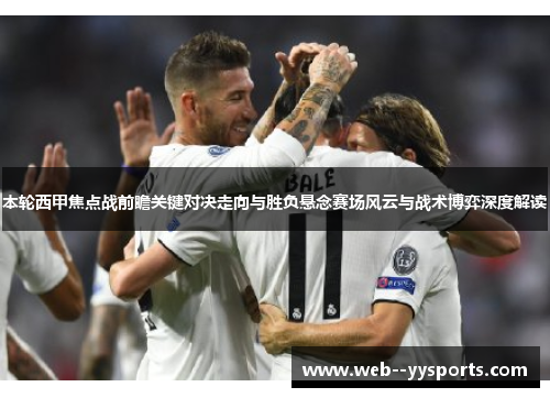 本轮西甲焦点战前瞻关键对决走向与胜负悬念赛场风云与战术博弈深度解读 本轮西甲焦点战前瞻关键对决走向与胜负悬念赛场风云与战术博弈深度解读