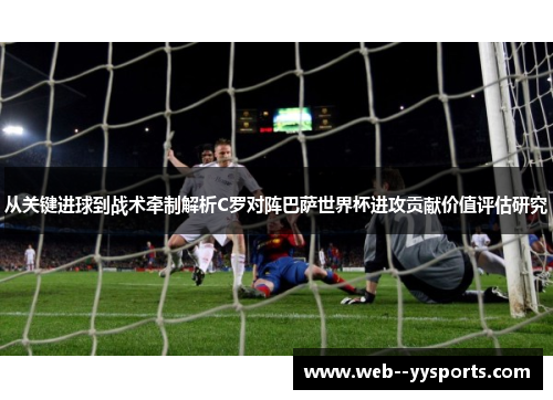 从关键进球到战术牵制解析C罗对阵巴萨世界杯进攻贡献价值评估研究 从关键进球到战术牵制解析C罗对阵巴萨世界杯进攻贡献价值评估研究